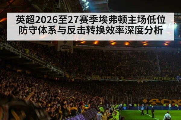 英超2026至27赛季埃弗顿主场低位防守体系与反击转换效率深度分析