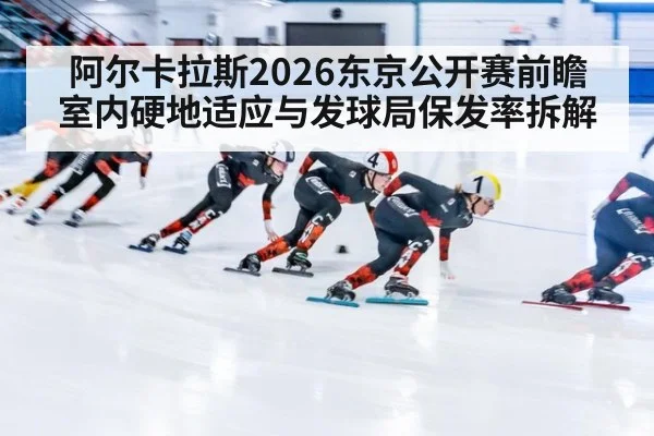 阿尔卡拉斯2026东京公开赛前瞻 室内硬地适应与发球局保发率拆解
