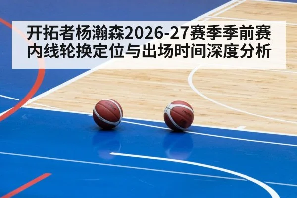 开拓者杨瀚森2026-27赛季季前赛内线轮换定位与出场时间深度分析