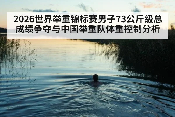 2026世界举重锦标赛男子73公斤级总成绩争夺与中国举重队体重控制分析